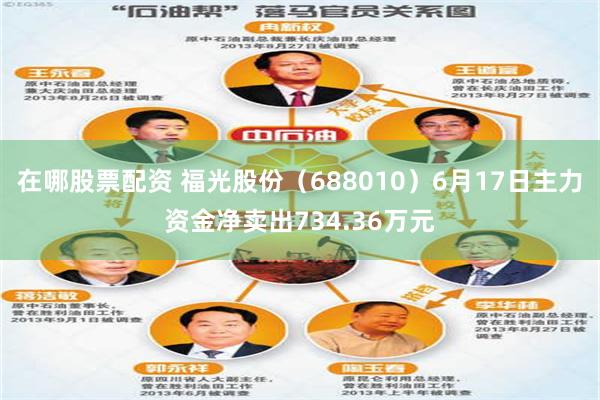 在哪股票配资 福光股份（688010）6月17日主力资金净卖出734.36万元