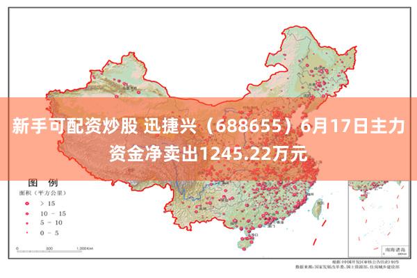 新手可配资炒股 迅捷兴（688655）6月17日主力资金净卖出1245.22万元