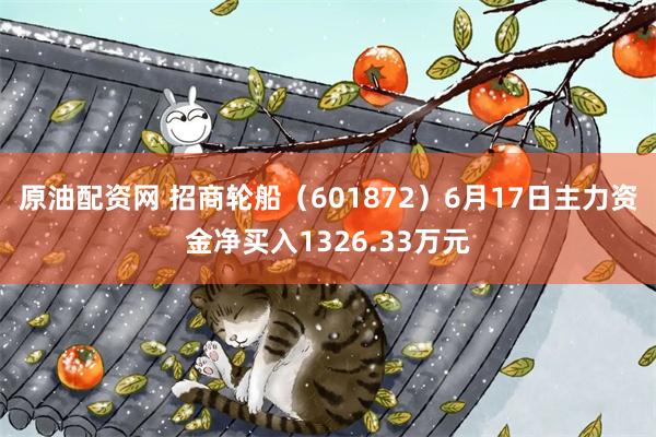 原油配资网 招商轮船（601872）6月17日主力资金净买入1326.33万元