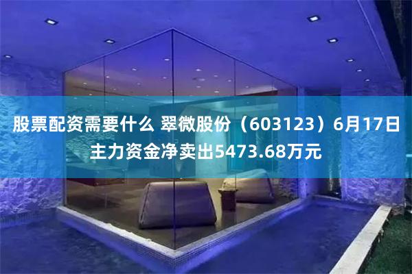 股票配资需要什么 翠微股份（603123）6月17日主力资金净卖出5473.68万元