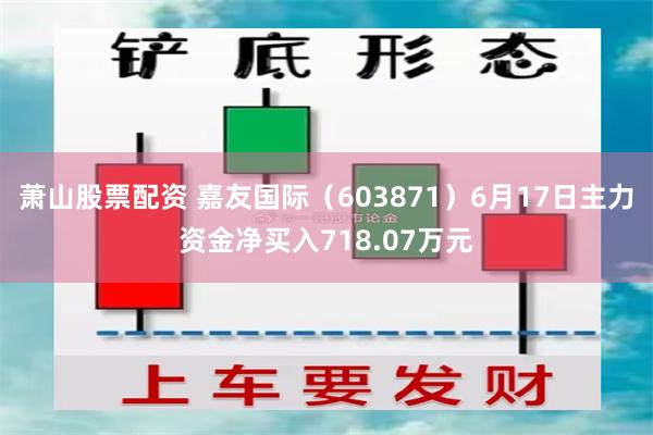 萧山股票配资 嘉友国际（603871）6月17日主力资金净买入718.07万元