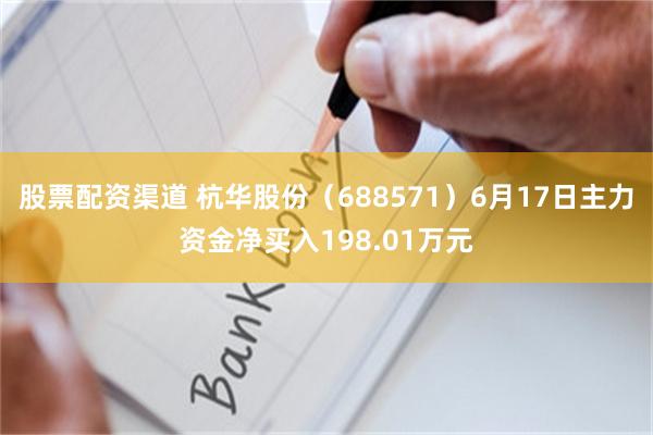 股票配资渠道 杭华股份（688571）6月17日主力资金净买入198.01万元