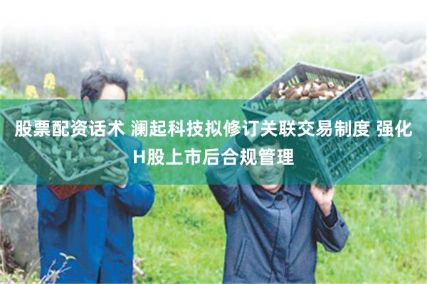 股票配资话术 澜起科技拟修订关联交易制度 强化H股上市后合规管理