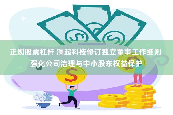正规股票杠杆 澜起科技修订独立董事工作细则 强化公司治理与中小股东权益保护