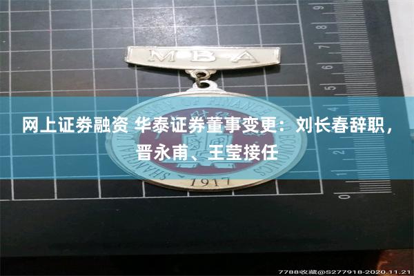 网上证劵融资 华泰证券董事变更：刘长春辞职，晋永甫、王莹接任
