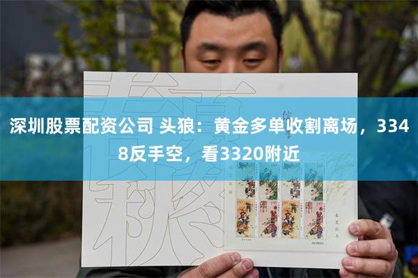 深圳股票配资公司 头狼:黄金多单收割离场,3348反手空,看3320附近