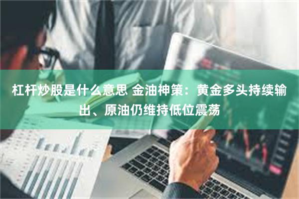 杠杆炒股是什么意思 金油神策：黄金多头持续输出、原油仍维持低位震荡