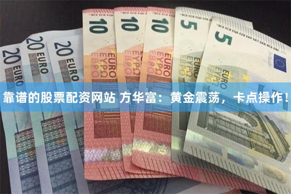 靠谱的股票配资网站 方华富：黄金震荡，卡点操作！