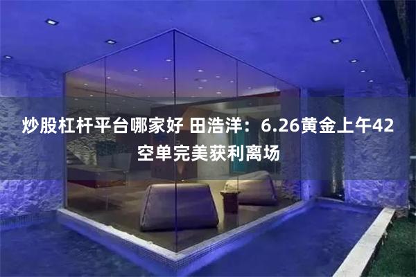 炒股杠杆平台哪家好 田浩洋：6.26黄金上午42空单完美获利离场