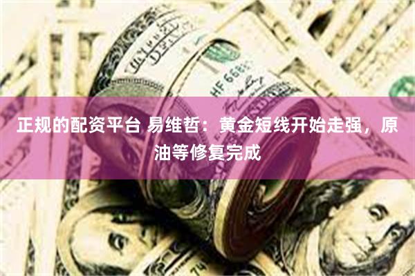 正规的配资平台 易维哲:黄金短线开始走强,原油等修复完成