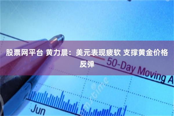 股票网平台 黄力晨：美元表现疲软 支撑黄金价格反弹