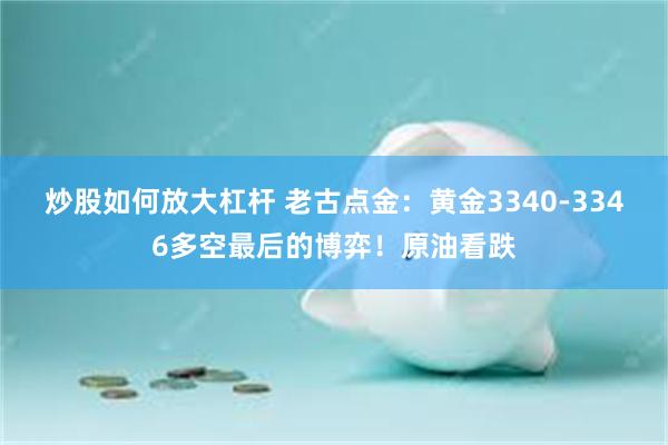 炒股如何放大杠杆 老古点金：黄金3340-3346多空最后的博弈！原油看跌