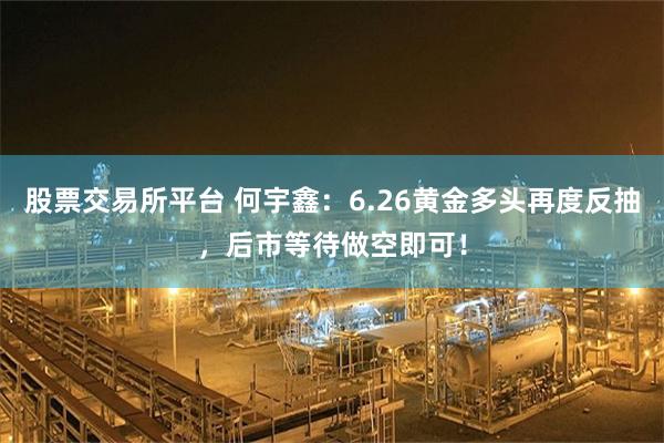 股票交易所平台 何宇鑫：6.26黄金多头再度反抽，后市等待做空即可！