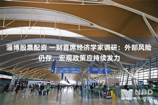 淄博股票配资 一财首席经济学家调研：外部风险仍存，宏观政策应持续发力