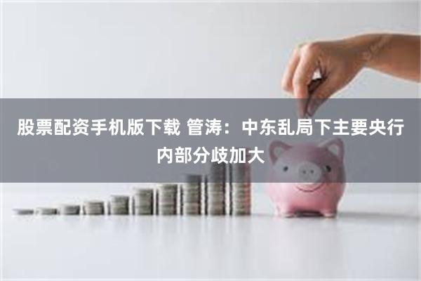 股票配资手机版下载 管涛：中东乱局下主要央行内部分歧加大