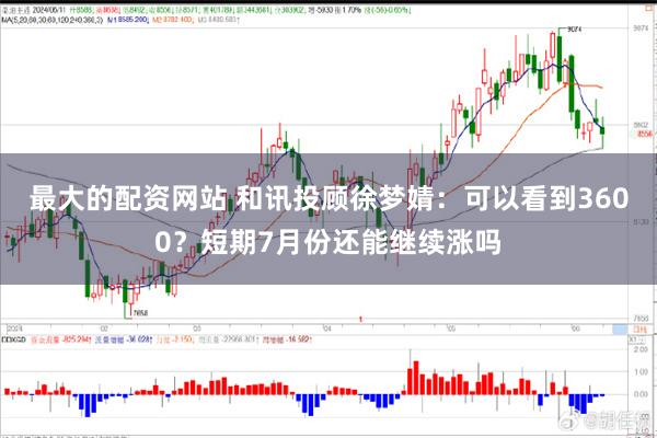 最大的配资网站 和讯投顾徐梦婧：可以看到3600？短期7月份还能继续涨吗