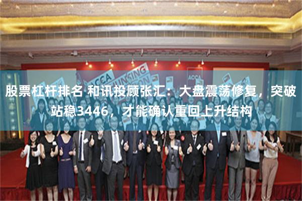 股票杠杆排名 和讯投顾张汇：大盘震荡修复，突破站稳3446，才能确认重回上升结构
