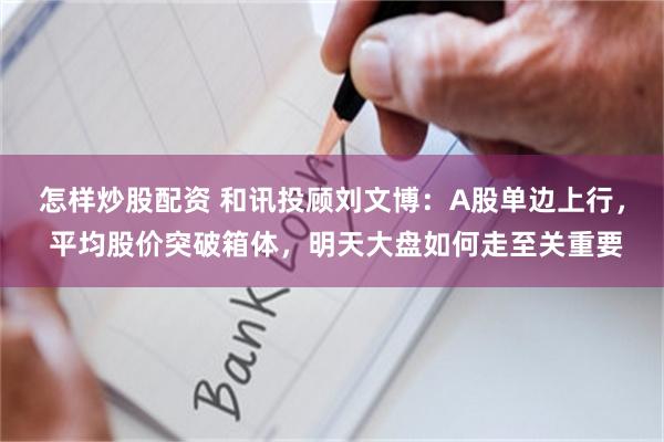 怎样炒股配资 和讯投顾刘文博：A股单边上行， 平均股价突破箱体，明天大盘如何走至关重要