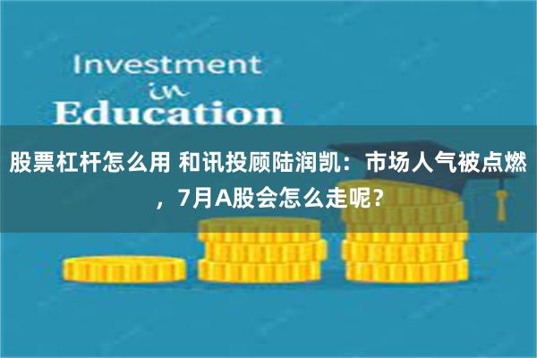 股票杠杆怎么用 和讯投顾陆润凯：市场人气被点燃，7月A股会怎么走呢？
