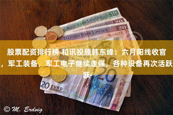 股票配资排行榜 和讯投顾韩东峰：六月阳线收官，军工装备，军工电子继续走强，各种设备再次活跃