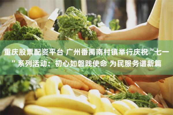 重庆股票配资平台 广州番禺南村镇举行庆祝“七一”系列活动:初心如磐践使命 为民服务谱新篇