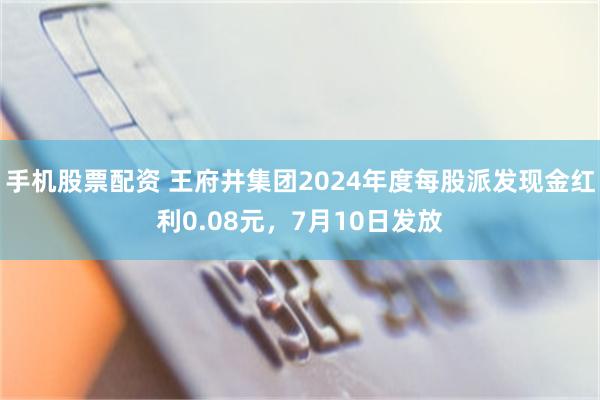 手机股票配资 王府井集团2024年度每股派发现金红利0.08元，7月10日发放