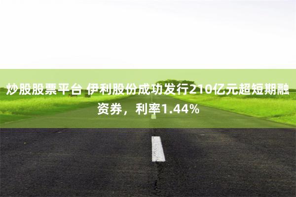 炒股股票平台 伊利股份成功发行210亿元超短期融资券，利率1.44%