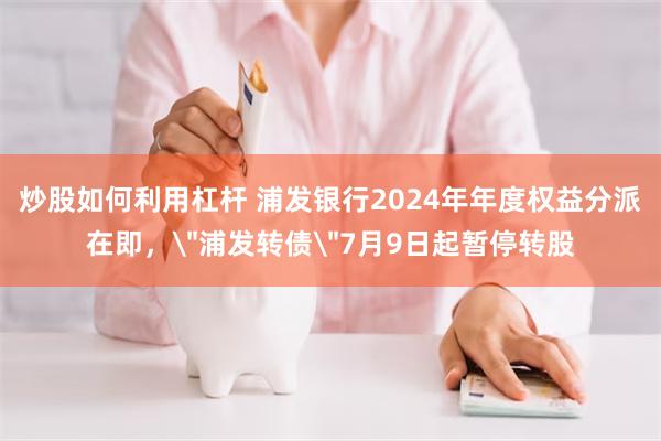 炒股如何利用杠杆 浦发银行2024年年度权益分派在即，