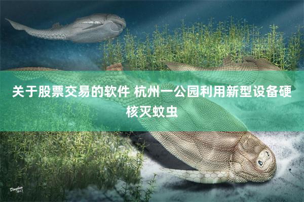 关于股票交易的软件 杭州一公园利用新型设备硬核灭蚊虫