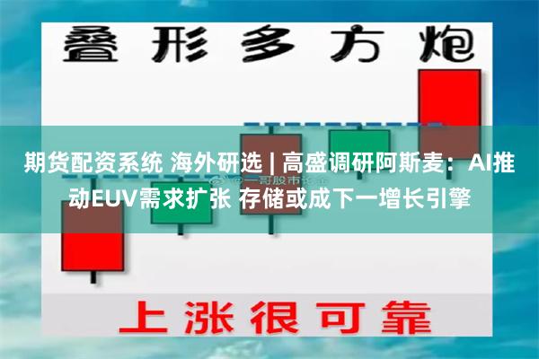 期货配资系统 海外研选 | 高盛调研阿斯麦：AI推动EUV需求扩张 存储或成下一增长引擎