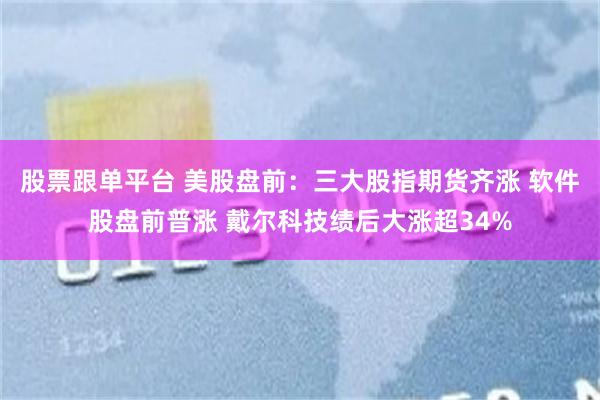 股票跟单平台 美股盘前：三大股指期货齐涨 软件股盘前普涨 戴尔科技绩后大涨超34%