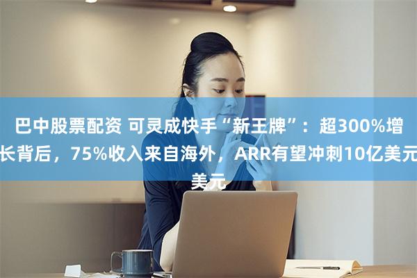 巴中股票配资 可灵成快手“新王牌”：超300%增长背后，75%收入来自海外，ARR有望冲刺10亿美元