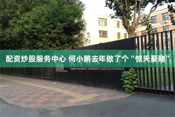配资炒股服务中心 何小鹏去年做了个“惊天豪赌”
