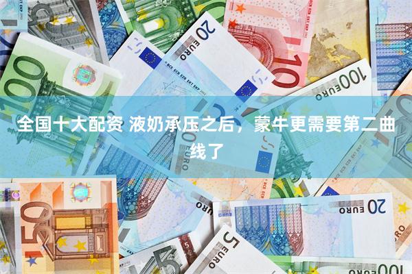 全国十大配资 液奶承压之后，蒙牛更需要第二曲线了