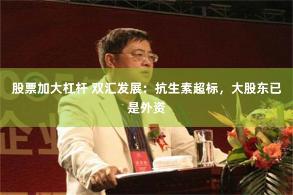 股票加大杠杆 双汇发展：抗生素超标，大股东已是外资