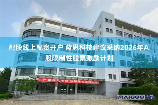 配股线上配资开户 蓝思科技建议采纳2026年A股限制性股票激励计划