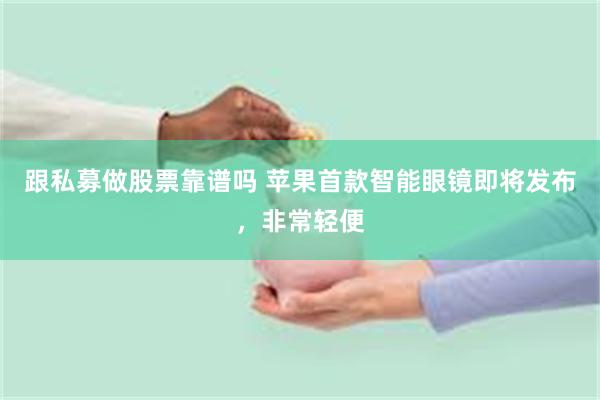 跟私募做股票靠谱吗 苹果首款智能眼镜即将发布，非常轻便