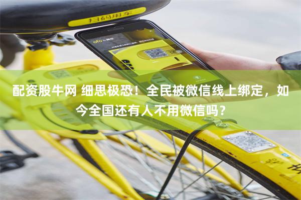 配资股牛网 细思极恐！全民被微信线上绑定，如今全国还有人不用微信吗？