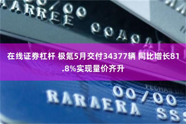 在线证劵杠杆 极氪5月交付34377辆 同比增长81.8%实现量价齐升