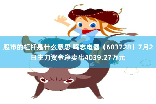 股市的杠杆是什么意思 鸣志电器（603728）7月2日主力资金净卖出4039.27万元
