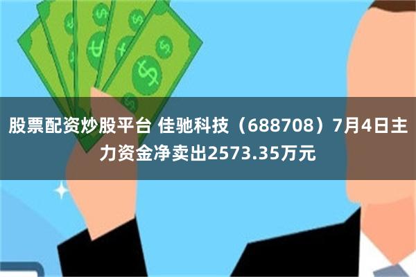 股票配资炒股平台 佳驰科技（688708）7月4日主力资金净卖出2573.35万元