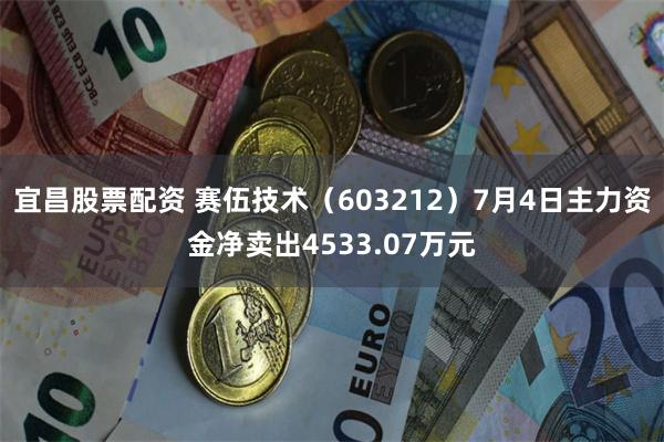 宜昌股票配资 赛伍技术（603212）7月4日主力资金净卖出4533.07万元