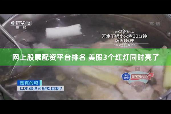 网上股票配资平台排名 美股3个红灯同时亮了
