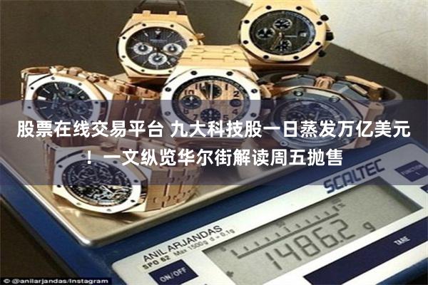 股票在线交易平台 九大科技股一日蒸发万亿美元！一文纵览华尔街解读周五抛售