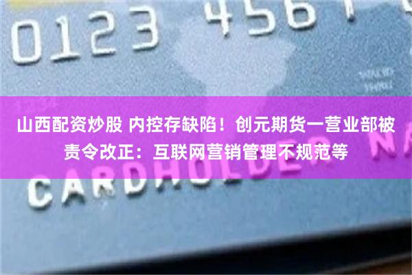 山西配资炒股 内控存缺陷!创元期货一营业部被责令改正:互联网营销管理不规范等