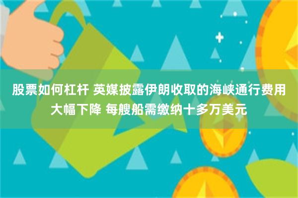 股票如何杠杆 英媒披露伊朗收取的海峡通行费用大幅下降 每艘船需缴纳十多万美元