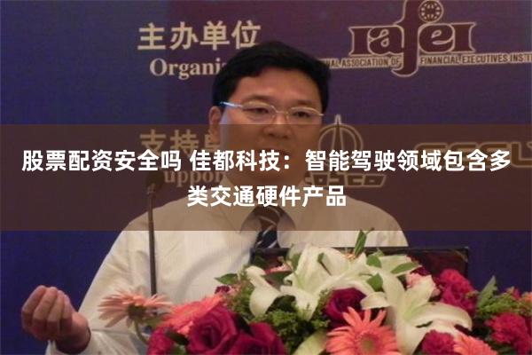 股票配资安全吗 佳都科技：智能驾驶领域包含多类交通硬件产品