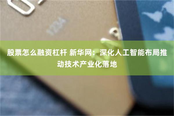 股票怎么融资杠杆 新华网：深化人工智能布局推动技术产业化落地