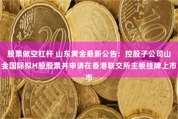 股票做空杠杆 山东黄金最新公告：控股子公司山金国际拟H股股票并申请在香港联交所主板挂牌上市