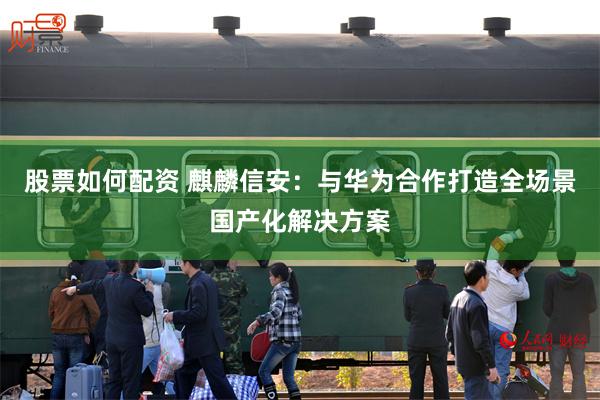 股票如何配资 麒麟信安：与华为合作打造全场景国产化解决方案